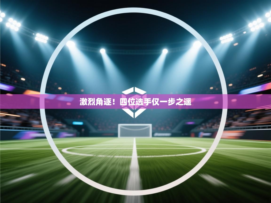 激烈角逐！四位选手仅一步之遥  第2张