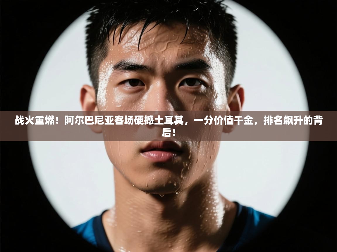 战火重燃！阿尔巴尼亚客场硬撼土耳其，一分价值千金，排名飙升的背后！  第2张